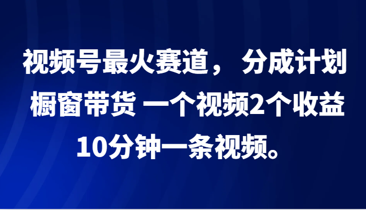 视频号最火赛道， 分成计划， 橱窗带货，一个视频2个收益，10分钟一条视频。-中创网-创业项目大全