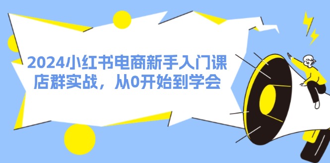 （11988期）2024小红书电商新手入门课，店群实战，从0开始到学会（31节）-中创网-创业项目大全