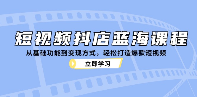 （12960期）短视频抖店蓝海课程：从基础功能到变现方式，轻松打造爆款短视频-中创网-创业项目大全