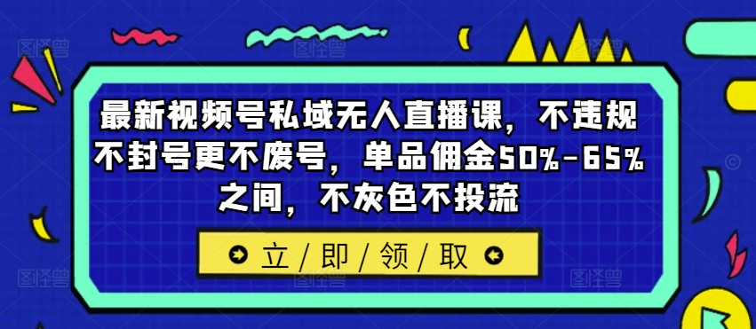 最新视频号私域无人直播课，不违规不封号更不废号，单品佣金50%-65%之间，不灰色不投流-中创网-创业项目大全