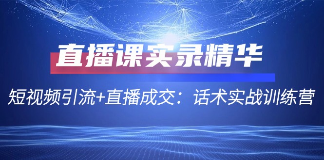 直播课实录精华：短视频引流+直播成交：话术实战训练营-中创网-创业项目大全