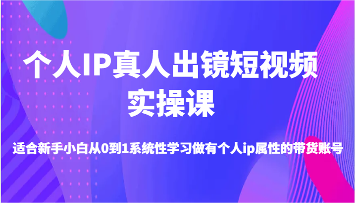 个人IP真人出镜短视频实操课-适合新手小白从0到1系统性学习做有个人ip属性的带货账号-中创网-创业项目大全