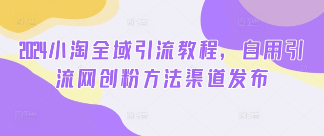 2024小淘全域引流教程，自用引流网创粉方法渠道发布-中创网-创业项目大全
