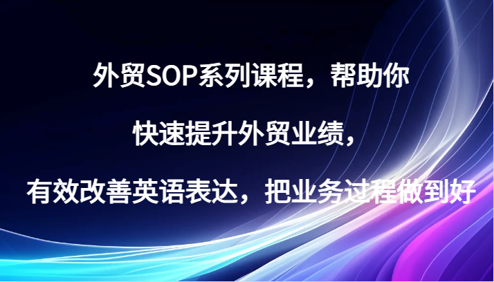 外贸SOP系列课程，帮助你快速提升外贸业绩，有效改善英语表达，把业务过程做到好-中创网-创业项目大全