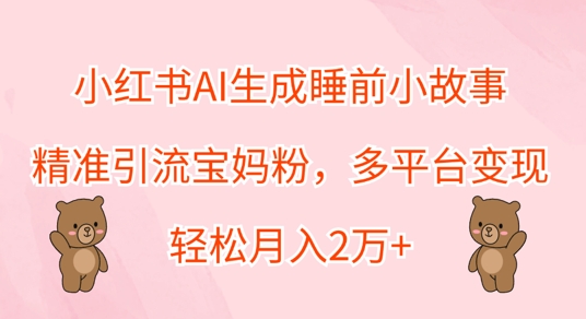 小红书AI生成睡前小故事，精准引流宝妈粉，多平台变现，轻松月入过W-中创网-创业项目大全
