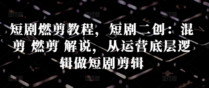 短剧燃剪教程，短剧二创：混剪 燃剪 解说，从运营底层逻辑做短剧剪辑-中创网-创业项目大全