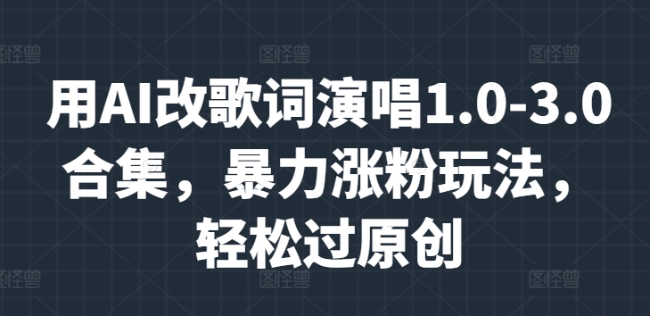 用AI改歌词演唱1.0-3.0合集，暴力涨粉玩法，轻松过原创-中创网-创业项目大全