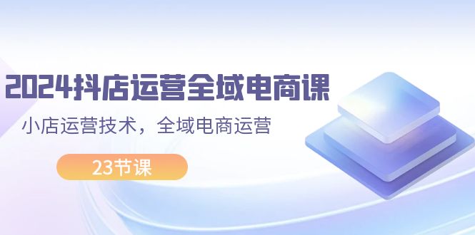 （11898期）2024抖店运营-全域电商课，小店运营技术，全域电商运营（23节课）-中创网-创业项目大全