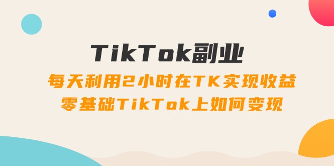 TikTok第二职业课：每日运用2个小时在TK实现收益，零基础TikTok上如何盈利（34节）-中创网-创业项目大全