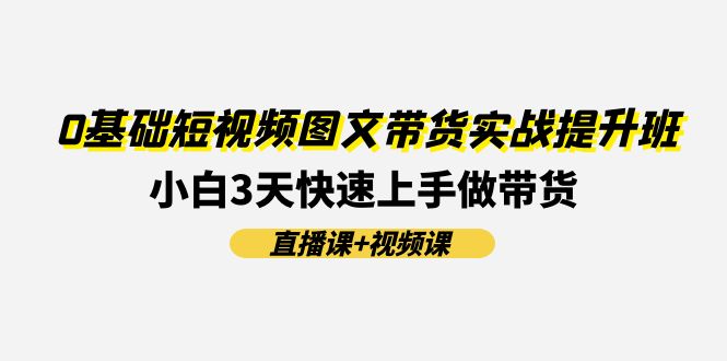 0基础短视频图文带货实战提升班，小白3天快速上手做带货(直播课+视频课)-中创网-创业项目大全