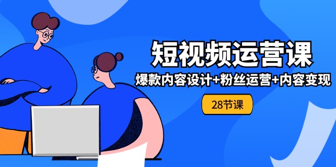 0基础学习短视频运营全套实战课，爆款内容设计+粉丝运营+内容变现(28节)-中创网-创业项目大全