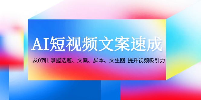 （12507期）AI短视频文案速成：从0到1 掌握选题、文案、脚本、文生图  提升视频吸引力-中创网-创业项目大全
