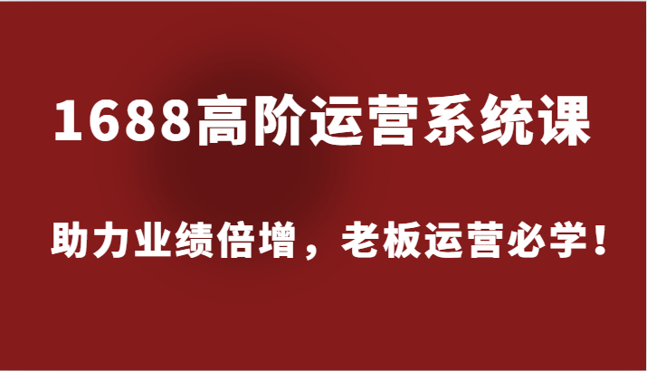 1688高阶运营系统课，助力业绩倍增，老板运营必学！-中创网-创业项目大全