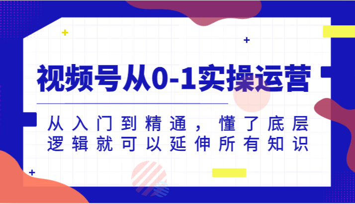 微信视频号从0-1实际操作经营，实用教程，明白了底层思维就能延展全部专业知识（升级2024.7）-中创网-创业项目大全