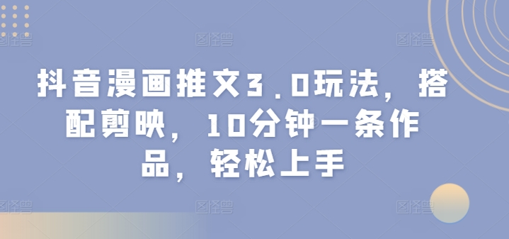 抖音漫画推文3.0玩法，搭配剪映，10分钟一条作品，轻松上手-中创网-创业项目大全