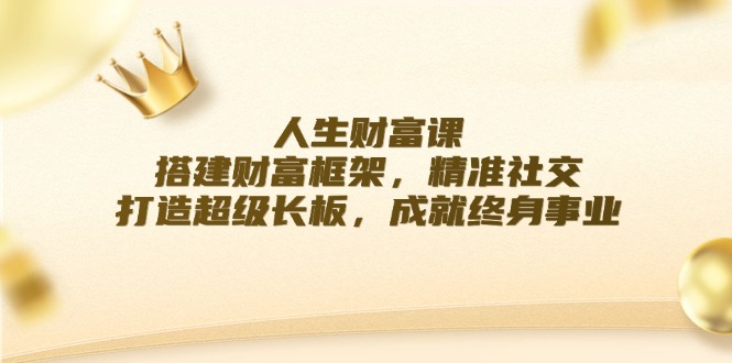（12384期）人生财富课：搭建财富框架，精准社交，打造超级长板，成就终身事业-中创网-创业项目大全