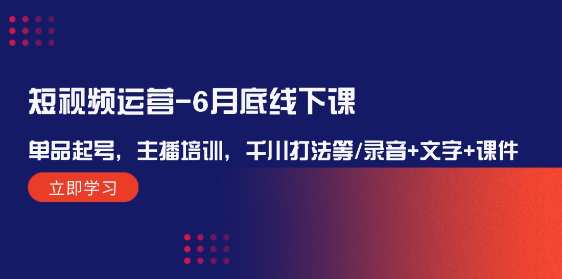 （12105期）短视频运营-6月底线下课：单品起号，主播培训，千川打法等/录音+文字+课件-中创网-创业项目大全