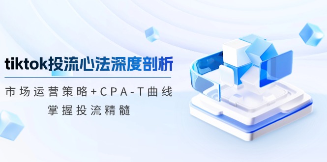 tiktok投流心法深度剖析：市场运营策略+CPA-T曲线，掌握投流精髓-中创网-创业项目大全