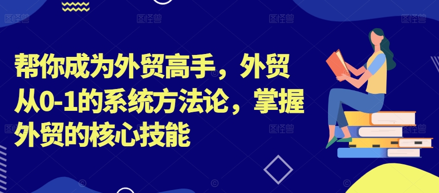 帮你成为外贸高手，外贸从0-1的系统方法论，掌握外贸的核心技能-中创网-创业项目大全