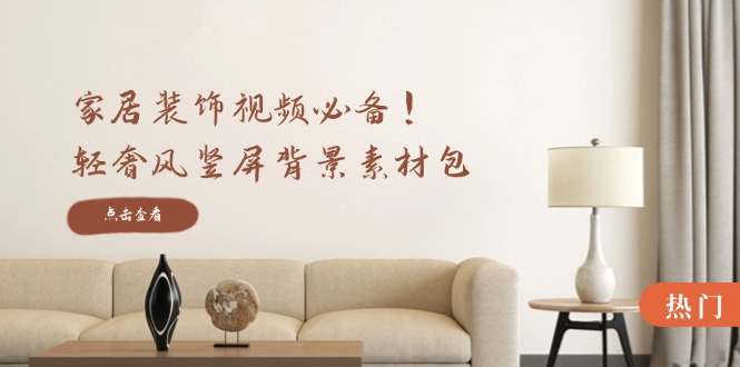（12753期）家居装饰视频必备！轻奢风竖屏背景素材包，含清晰、中间虚化、全屏虚化-中创网-创业项目大全