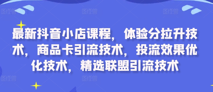 最新抖音小店课程，体验分拉升技术，商品卡引流技术，投流效果优化技术，精选联盟引流技术-中创网-创业项目大全