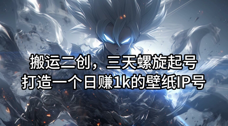 搬运二创，三天螺旋起号，打造一个日赚1k的壁纸IP号【揭秘】-中创网-创业项目大全