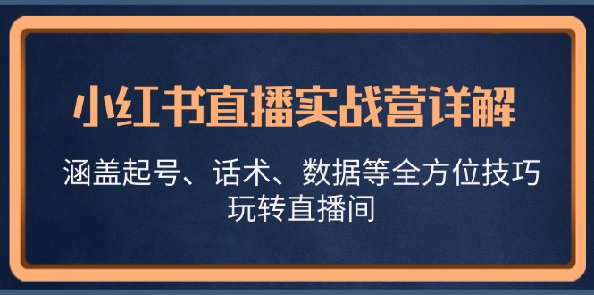 小红书直播实战营详解，涵盖起号、话术、数据等全方位技巧，玩转直播间-中创网-创业项目大全