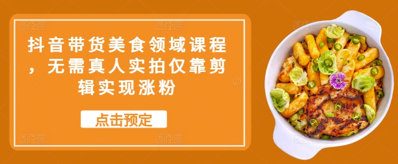 抖音带货美食领域课程，无需真人实拍仅靠剪辑实现涨粉-中创网-创业项目大全