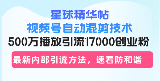 （13168期）星球精华帖视频号自动混剪技术，500万播放引流17000创业粉，最新内部引…-中创网-创业项目大全