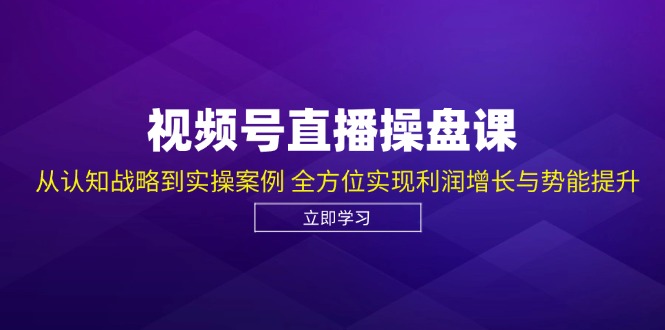 视频号直播操盘课，从认知战略到实操案例 全方位实现利润增长与势能提升-中创网-创业项目大全