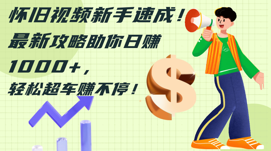 （12250期）怀旧视频新手速成！最新攻略助你日赚1000+，轻松超车赚不停-中创网-创业项目大全