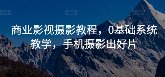 商业影视摄影教程，0基础系统教学，手机摄影出好片-中创网-创业项目大全