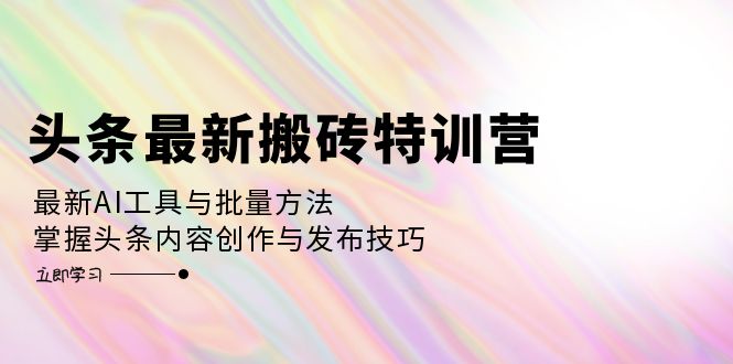 （12819期）头条最新搬砖特训营：最新AI工具与批量方法，掌握头条内容创作与发布技巧-中创网-创业项目大全