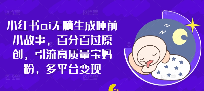 小红书ai无脑生成睡前小故事，百分百过原创，引流高质量宝妈粉，多平台变现-中创网-创业项目大全