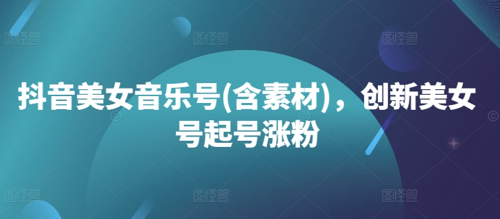 抖音美女音乐号(含素材)，创新美女号起号涨粉-中创网-创业项目大全