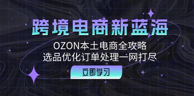 （12632期）跨境电商新蓝海：OZON本土电商全攻略，选品优化订单处理一网打尽-中创网-创业项目大全