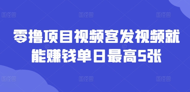 零撸项目视频客发视频就能赚钱单日最高5张-中创网-创业项目大全
