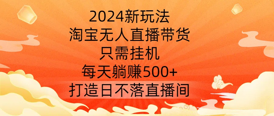 2024新玩法，淘宝无人直播带货，只需挂机，每天躺赚500+ 打造日不落直播间【揭秘】-中创网-创业项目大全
