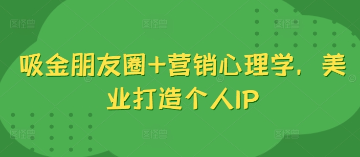 吸金朋友圈+营销心理学，美业打造个人IP-中创网-创业项目大全