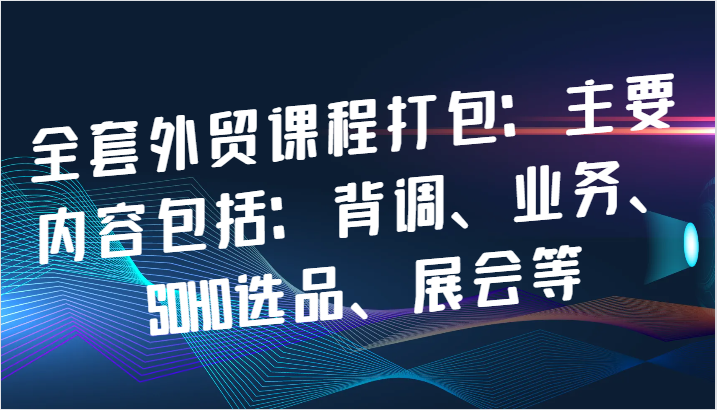 全套外贸课程打包：主要内容包括：背调、业务、SOHO选品、展会等-中创网-创业项目大全