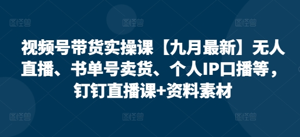 视频号带货实操课【九月最新】无人直播、书单号卖货、个人IP口播等，钉钉直播课+资料素材-中创网-创业项目大全
