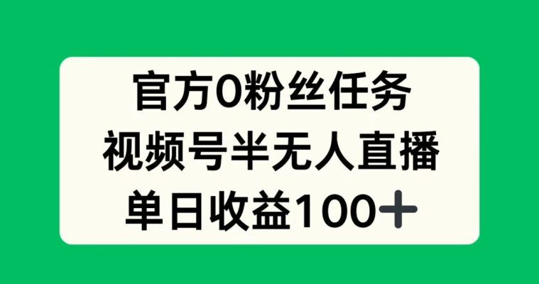 官方0粉丝任务，视频号半无人直播，单日收入100+-中创网-创业项目大全