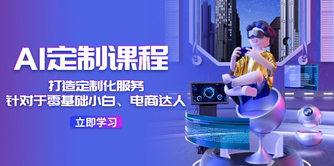 AI定制课程，打造出个性化定制（适用于零基础新手、电商达人）36堂课-中创网-创业项目大全