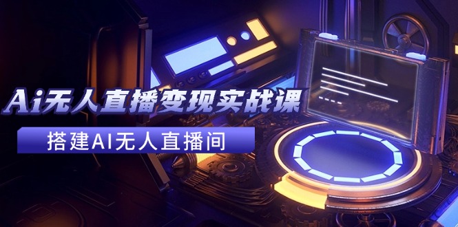 （11973期）2024全套Ai无人直播变现实战课，搭建AI无人直播间，利用AI赚钱 (24节课)-中创网-创业项目大全