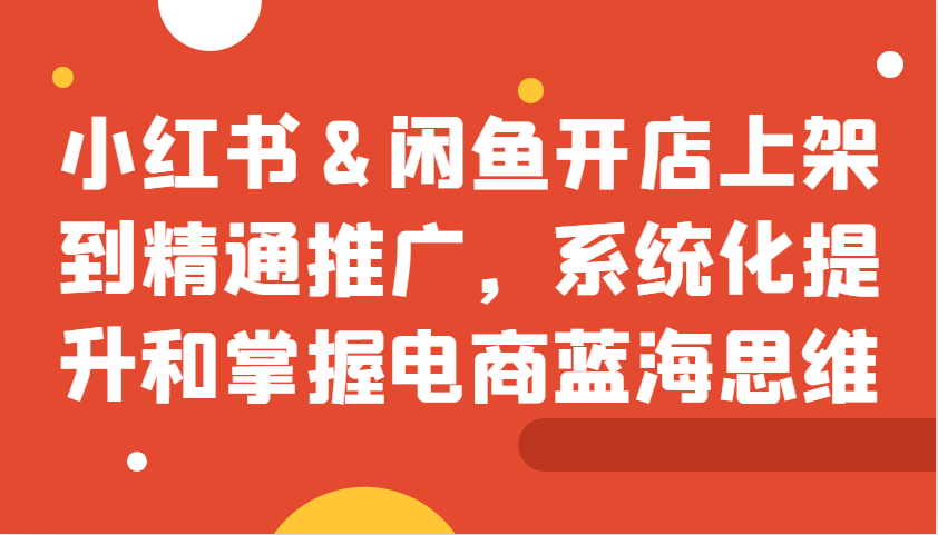 小红书&闲鱼开店上架到精通推广，系统化提升和掌握电商蓝海思维-中创网-创业项目大全