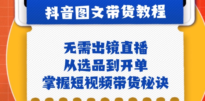 抖音图文&带货实操：无需出镜直播，从选品到开单，掌握短视频带货秘诀-中创网-创业项目大全