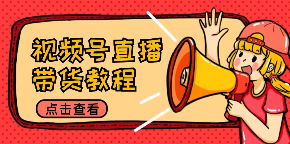 视频号直播带货教程：选品思路与话术拆解/掌握多种带货套路/提升直播效果-中创网-创业项目大全
