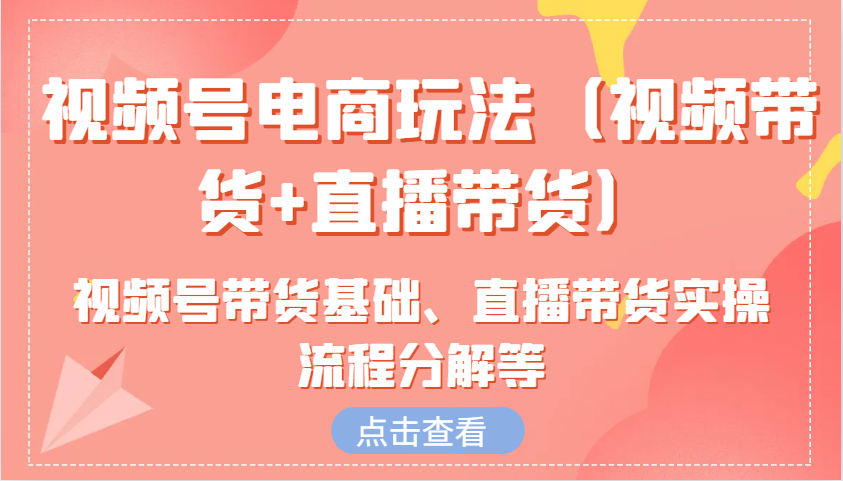 视频号电商玩法（视频带货+直播带货）含视频号带货基础、直播带货实操流程分解等-中创网-创业项目大全
