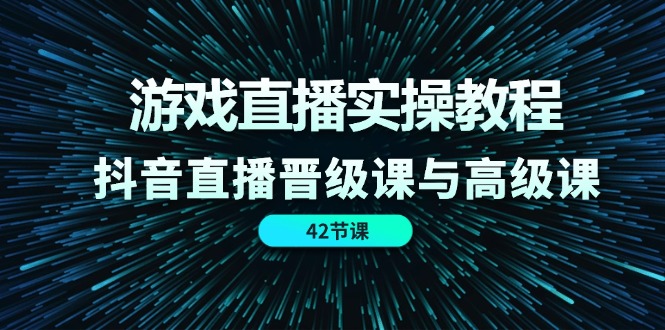 游戏直播间实际操作实例教程，抖音直播间晋升课和高端课（42节）-中创网-创业项目大全