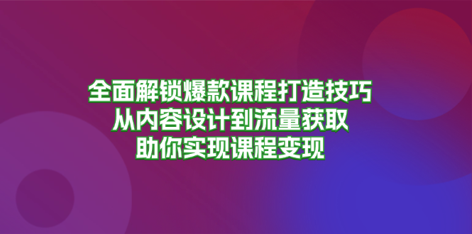 （13176期）全面解锁爆款课程打造技巧，从内容设计到流量获取，助你实现课程变现-中创网-创业项目大全